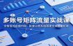 多账号矩阵流量实战课：全套落地实操内容，配套运营系统搭建全域流量矩阵
