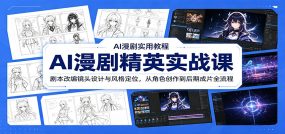 AI漫剧精英实战课：剧本改编镜头设计与风格定位，从角色创作到后期成片全流程