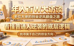 年入百W大访谈，多位大佬的创业逆风翻盘之路，看懂普通人逆袭的底层逻辑，找寻属于自己的创业方向(更新0615)