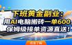 下班黄金副业：用AI电脑搬砖一单600，保姆级接单资源直送！