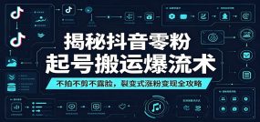 揭秘抖音零粉起号搬运爆流术：不拍不剪不露脸，裂变式涨粉变现全攻略