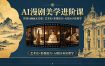 告别AI画面无灵魂！AI漫剧美学进阶课-更新，艺术史+影视语言+AI提示词全教学