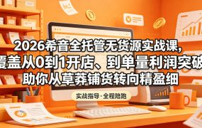 2026希音全托管无货源实战课，覆盖从0到1开店、到单量利润突破，助你从草莽铺货转向精细化盈利