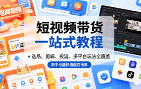 短视频带货一站式教程,选品、剪辑、投流、多平台玩法全覆盖,新手也能快速起店出单