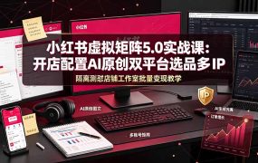 小红书虚拟矩阵5.0实战课：开店配置｜AI原创｜双平台选品｜多IP隔离｜测怼店铺工作室批量变现实操教学