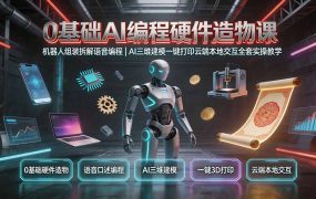 0基础AI编程硬件造物课｜机器人组装拆解语音编程，AI三维建模一键打印云端本地交互全套实操教学