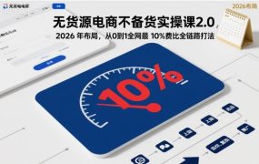 无货源电商不备货实操课2.0，2026年布局，从0到1全网最低10%费比全链路打法【更新26年6月16日】