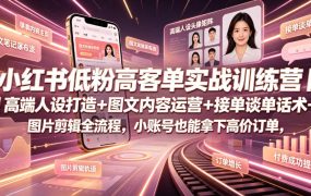 小红书低粉高客单实战训练营｜高端人设打造+图文内容运营+接单谈单话术+图片剪辑全流程，小账号也能拿下高价订单