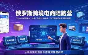 2026俄罗斯跨境电商陪跑营：OZON+WB双平台｜选品广告物流ERP实操｜30天新店起店全套落地教程