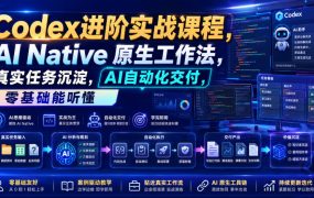 Codex进阶实战课｜AI Native原生工作法，22节真实任务落地，从配置到AI自动化交付全链路教程