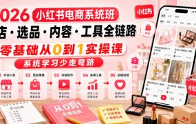 2026小红书电商系统班开店・选品・内容・工具全链路，零基础从0到1实操课，系统学习少走弯路