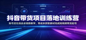 抖音带货项目落地训练营：账号定位选品全链路教学，零成本获取素材完成短视频带货起号