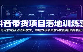 抖音带货项目落地训练营：账号定位选品全链路教学，零成本获取素材完成短视频带货起号