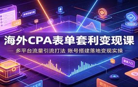 海外CPA表单套利变现课：多平台流量引流打法，账号搭建落地变现实操