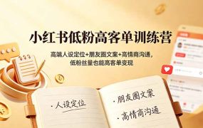 小红书低粉高客单训练营：高端人设定位+朋友圈文案+高情商沟通，低粉丝量也能高客单变现