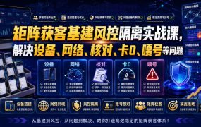 矩阵获客基建风控隔离实战课，解决设备、网络、核对、卡0、嘎号等问题