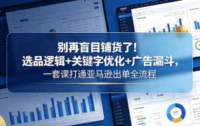 别再盲目铺货了！选品逻辑+关键字优化+广告漏斗，一套课打通亚马逊出单全流程