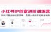 小红书IP创富进阶训练营：知识付费全新运营思维，直播人设话术变现全链路