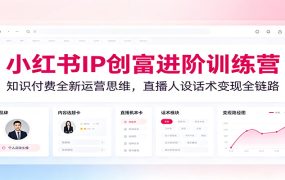 小红书IP创富进阶训练营：知识付费全新运营思维，直播人设话术变现全链路