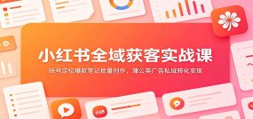 小红书全域获客实战课：账号定位爆款笔记批量创作，蒲公英广告私域转化变现