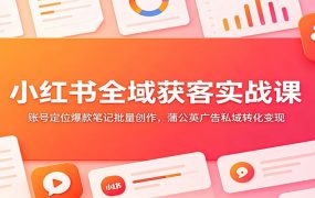小红书全域获客实战课:账号定位爆款笔记批量创作,蒲公英广告私域转化变现