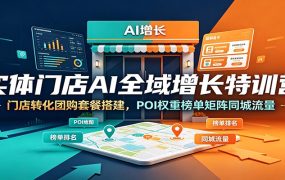 实体门店AI全域增长特训营:门店转化团购套餐搭建,POI权重榜单矩阵同城流量