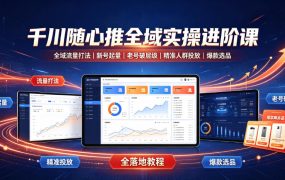 千川随心推全域实操进阶课｜全域流量打法、新号起量、老号破层级、精准人群投放、爆款选品全落地教程
