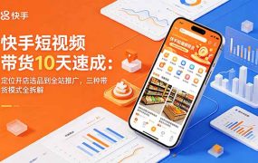 快手短视频带货10天速成：定位开店选品到全站推广，三种带货模式全拆解