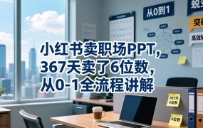 小红书卖职场PPT，367天卖了6位数，从0-1全流程讲解