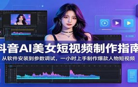 抖音AI美女短视频制作指南：从软件安装到参数调试，一小时上手制作爆款人物短视频