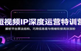 短视频IP深度运营特训营：解析平台算法结构，巧用信息差与情绪衔接高效涨粉