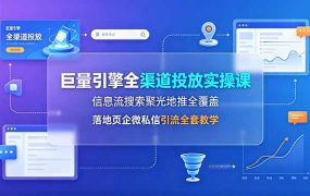 巨量引擎全渠道投放实操课，信息流搜索聚光地推全覆盖，落地页企微私信引流全套教学