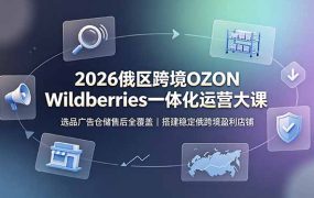 2026俄区跨境OZON Wildberries一体化运营大课，选品广告仓储售后全覆盖，搭建稳定俄跨境盈利店铺