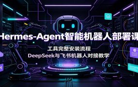 Hermes-Agent智能机器人部署课:工具完整安装流程,DeepSeek与飞书机器人对接教学
