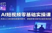 AI短视频零基础实操课：多款AI工具创意视频案例教学，掌握剪辑与账号全套变现流程