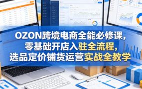 OZON跨境电商全能必修课，零基础开店入驻全流程，选品定价铺货运营实战全教学(更新0605)