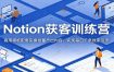 Notion获客训练营：商用模板配套实操批量产出内容，实现每日千条线索引流