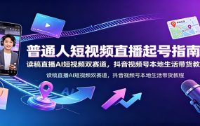 普通人短视频直播起号指南：读稿直播AI短视频双赛道，抖音视频号本地生活带货教程