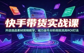 快手带货实战课：开店选品素材剪辑教学，磁力金牛分阶段投流高ROI打法