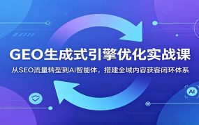 GEO生成式引擎优化实战课：从SEO流量转型到AI智能体，搭建全域内容获客闭环体系