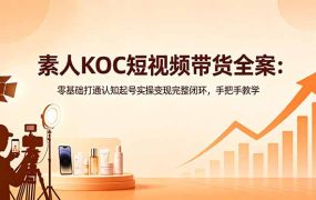 素人KOC短视频带货全案：零基础打通认知起号实操变现完整闭环，手把手教学