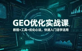 GEO优化实战课，教程+工具+优化心法，快速入门活学活用