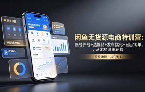 闲鱼无货源电商特训营：账号养号+选爆品+发布优化+日出10单，从0到1系统运营