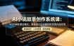 AI小说故事创作系统课：10分钟极速出爆文，零基础小白也能轻松实现内容变现