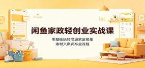 闲鱼家政轻创业实战课：零基础玩转同城家政接单，素材文案发布全流程