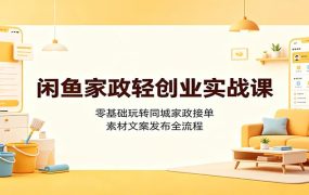 闲鱼家政轻创业实战课：零基础玩转同城家政接单，素材文案发布全流程