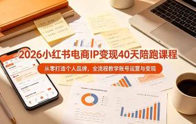 2026小红书电商IP变现40天陪跑课程-11期，从零打造个人品牌，全流程教学账号运营与变现