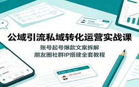 公域引流私域转化运营实战课:账号起号爆款文案拆解,朋友圈社群IP搭建全套教程