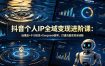 抖音个人IP全域变现进阶课-更新26年6月：选爆品+千川投流+Deepseek脚本，打通流量变现全链路