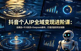 抖音个人IP全域变现进阶课-更新26年6月：选爆品+千川投流+Deepseek脚本，打通流量变现全链路